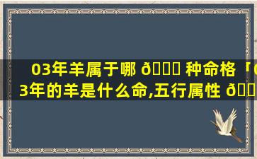 03年羊属于哪 🐒 种命格「03年的羊是什么命,五行属性 🍀 」